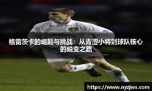 leyu格雷茨卡的崛起与挑战：从青涩小将到球队核心的蜕变之路